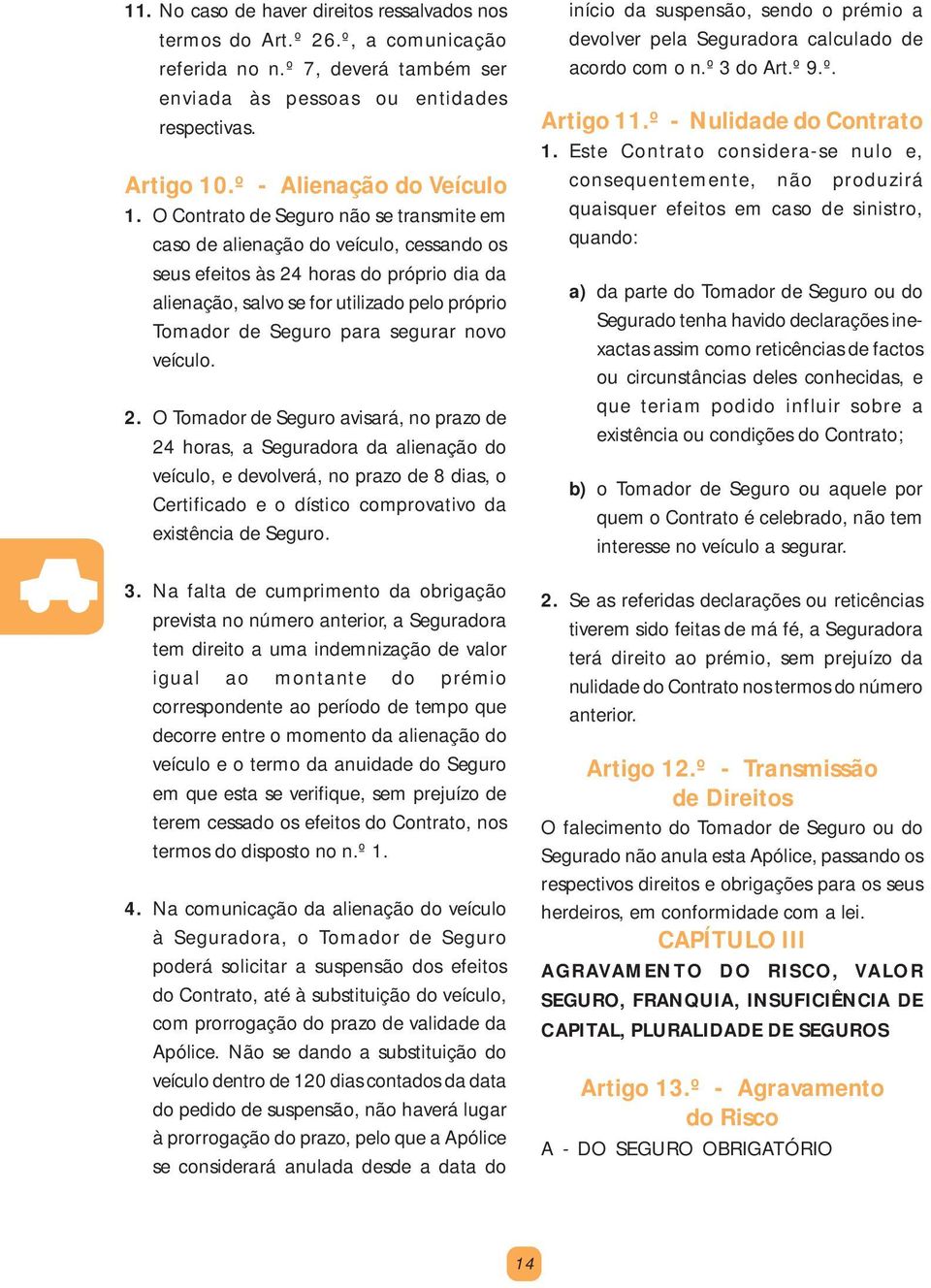 O Contrato de Seguro não se transmite em caso de alienação do veículo, cessando os seus efeitos às 24 horas do próprio dia da alienação, salvo se for utilizado pelo próprio Tomador de Seguro para