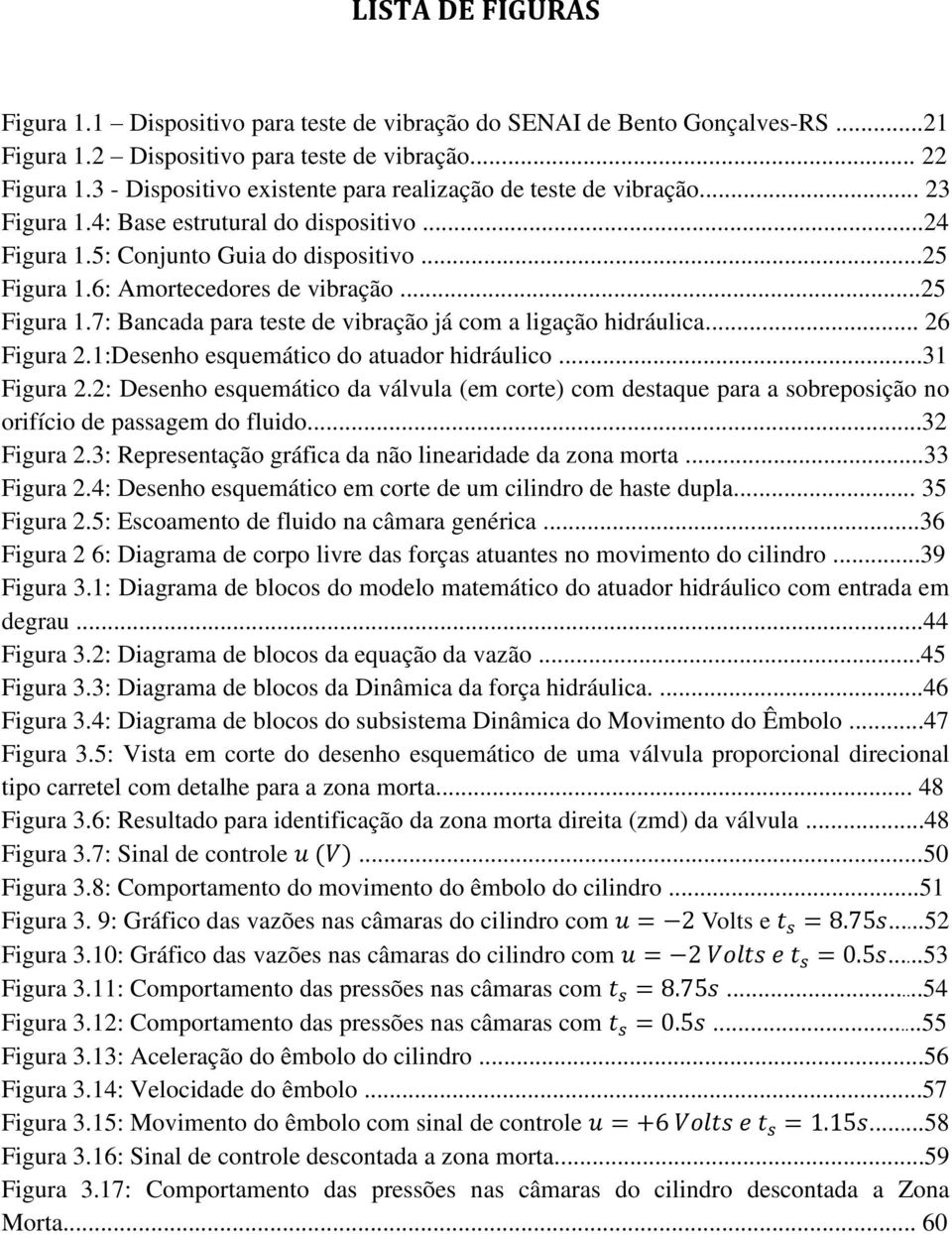 6: Amortecedores de vibração...25 Figura 1.7: Bancada para teste de vibração já com a ligação hidráulica... 26 Figura 2.1:Desenho esquemático do atuador hidráulico...31 Figura 2.