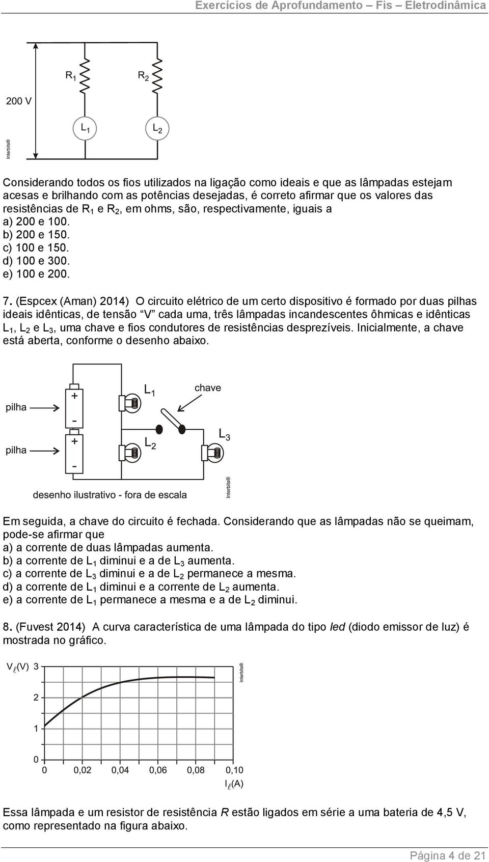 (Espcex (Aman) 014) O circuito elétrico de um certo dispositivo é formado por duas pilhas ideais idênticas, de tensão V cada uma, três lâmpadas incandescentes ôhmicas e idênticas L 1, L e L 3, uma