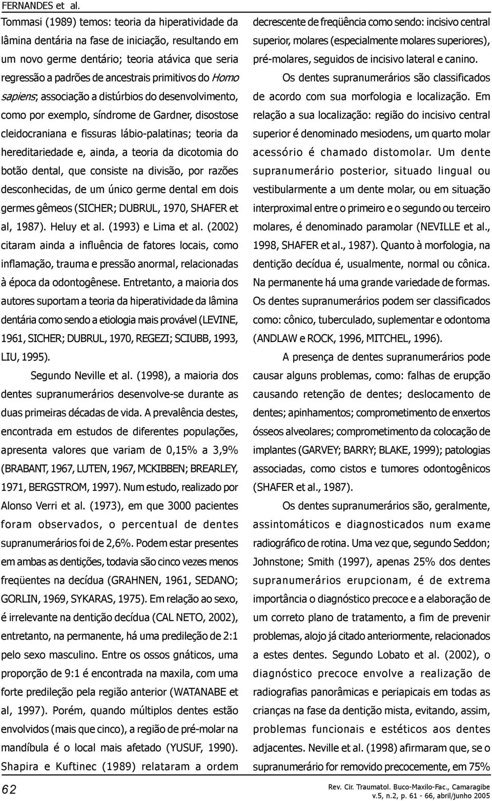 dicotomia do botão dental, que consiste na divisão, por razões desconhecidas, de um único germe dental em dois germes gêmeos (SICHER; DUBRUL, 1970, SHAFER et al, 1987). Heluy et al.