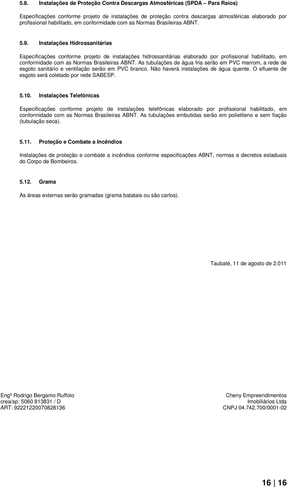 Instalações Hidrossanitárias Especificações conforme projeto de instalações hidrossanitárias elaborado por profissional habilitado, em conformidade com as Normas Brasileiras ABNT.