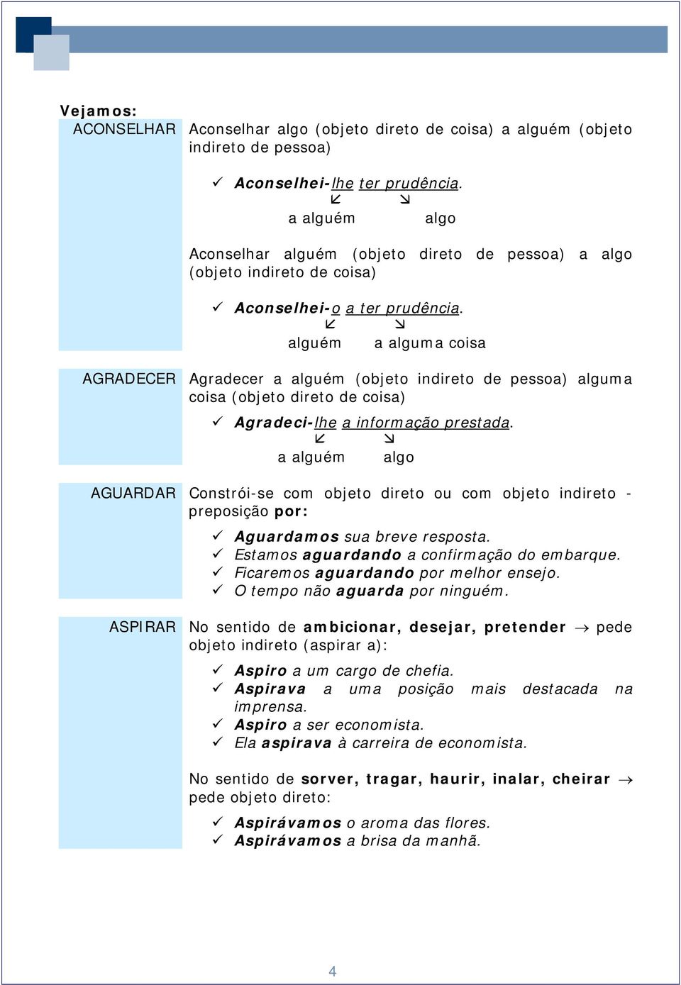 alguém a alguma coisa AGRADECER Agradecer a alguém (objeto indireto de pessoa) alguma coisa (objeto direto de coisa) Agradeci-lhe a informação prestada.