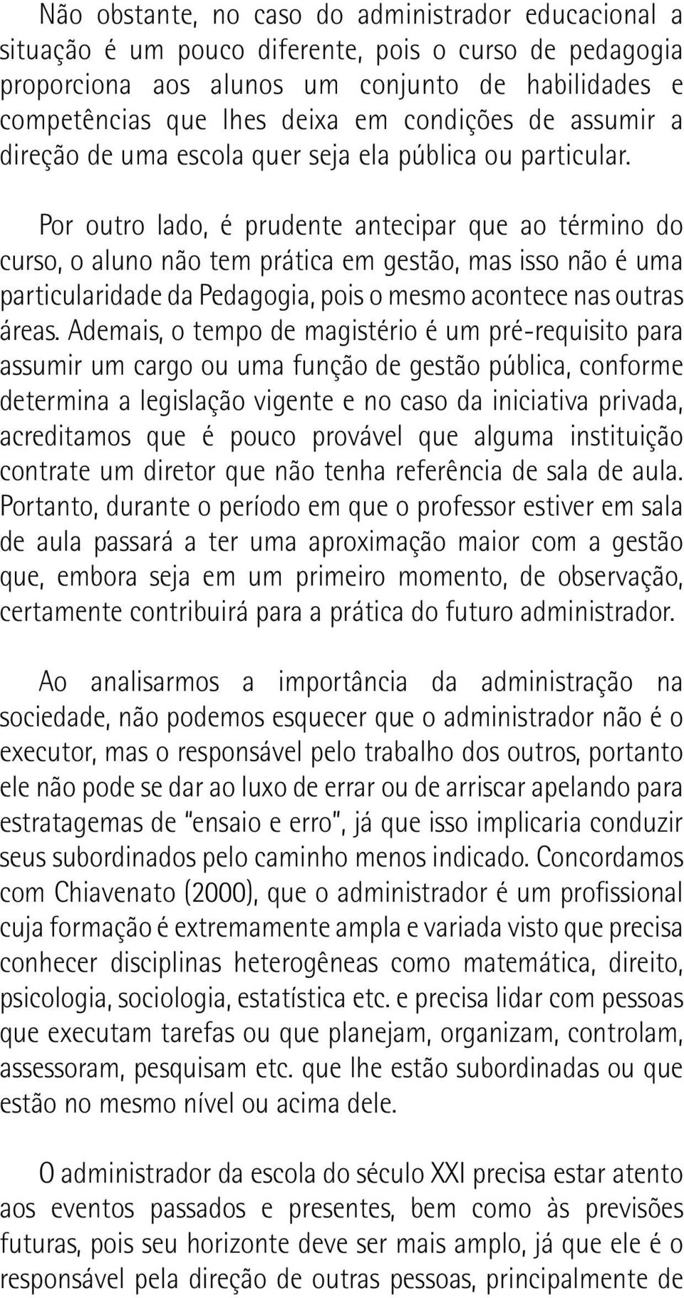 Por outro lado, é prudente antecipar que ao término do curso, o aluno não tem prática em gestão, mas isso não é uma particularidade da Pedagogia, pois o mesmo acontece nas outras áreas.