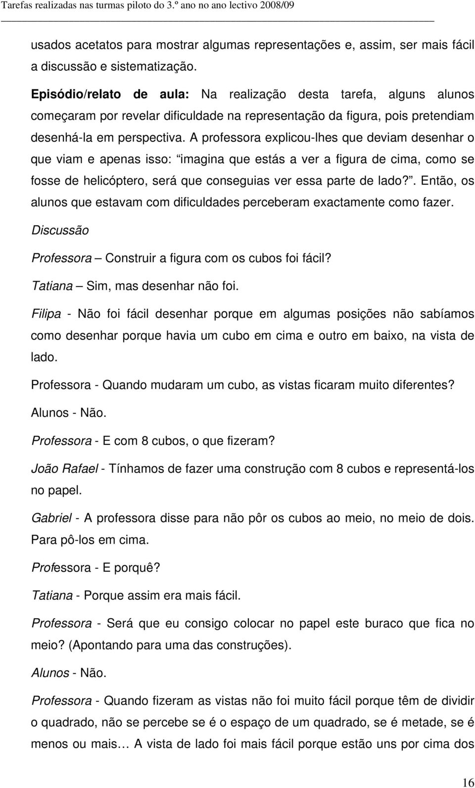 A professora explicou-lhes que deviam desenhar o que viam e apenas isso: imagina que estás a ver a figura de cima, como se fosse de helicóptero, será que conseguias ver essa parte de lado?