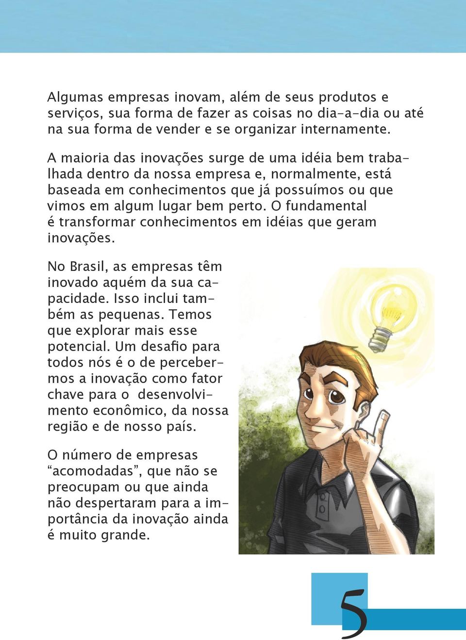 O fundamental é transformar conhecimentos em idéias que geram inovações. No Brasil, as empresas têm inovado aquém da sua capacidade. Isso inclui também as pequenas.