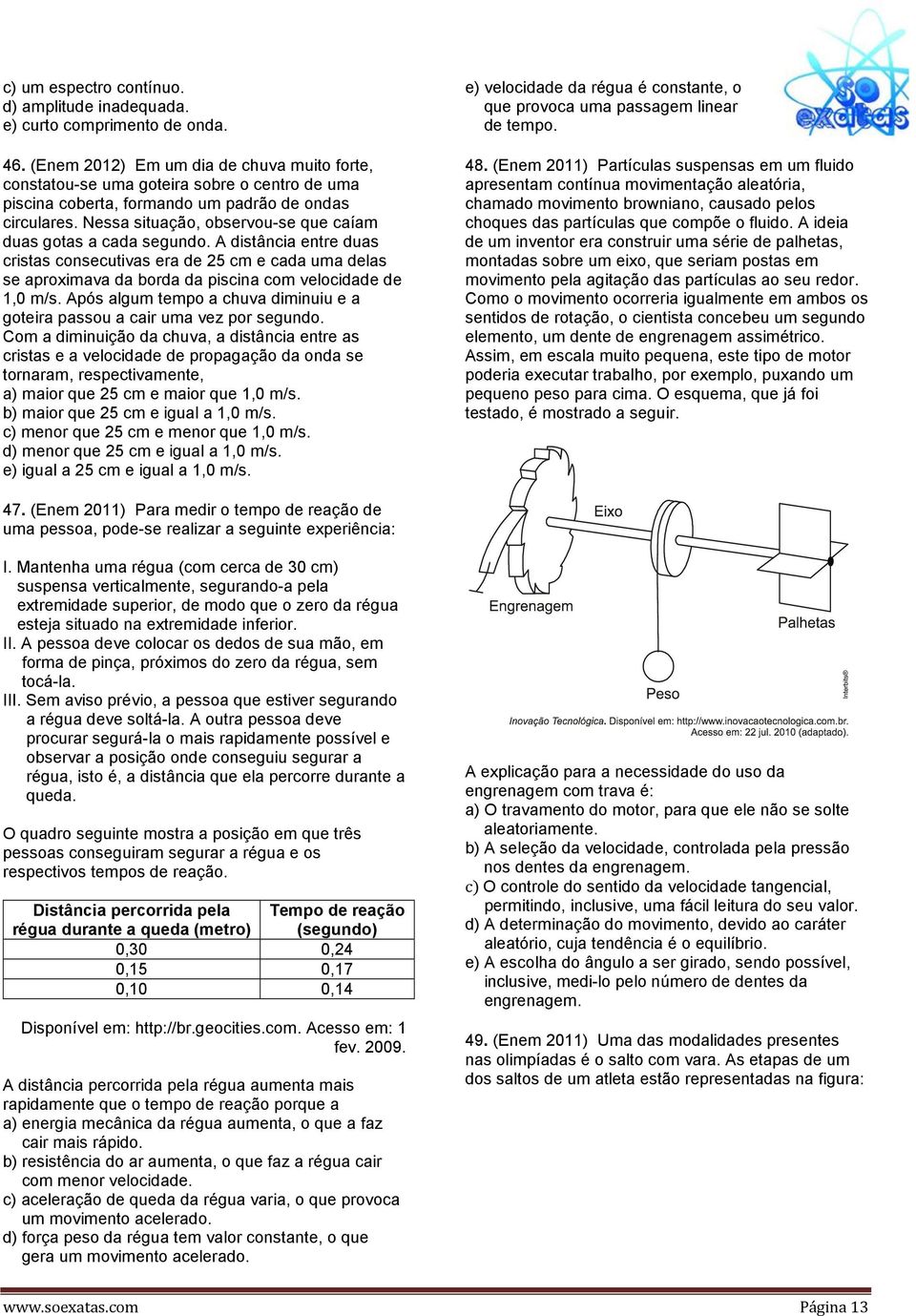 Nessa situação, observou-se que caíam duas gotas a cada segundo. A distância entre duas cristas consecutivas era de 5 cm e cada uma delas se aproximava da borda da piscina com velocidade de 1,0 m/s.