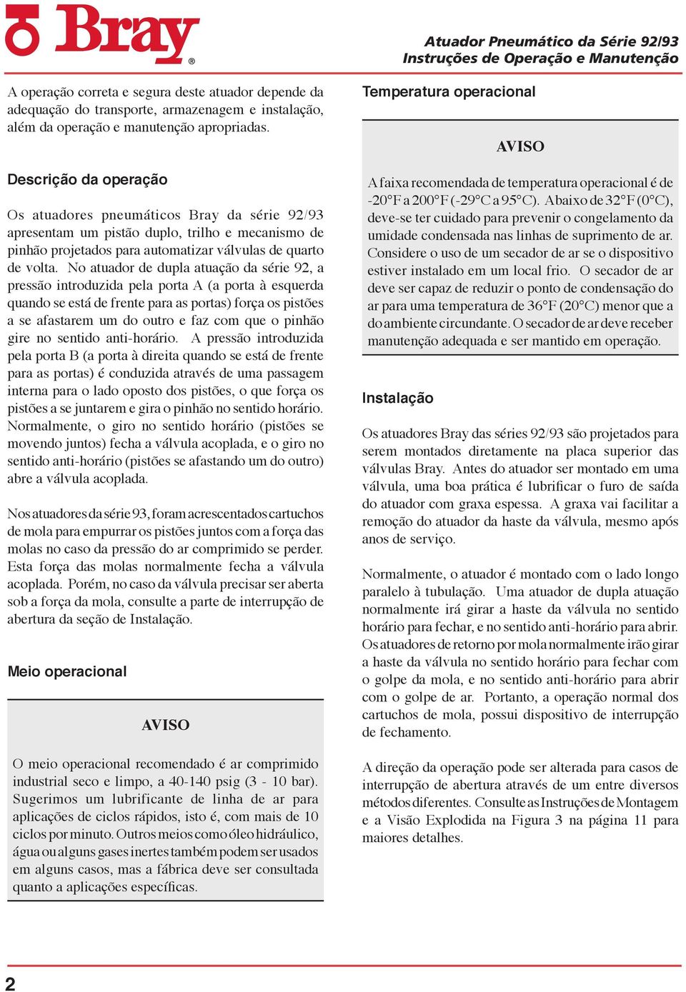 No atuador de dupla atuação da série 9, a pressão introduzida pela porta A (a porta à esquerda quando se está de frente para as portas) força os pistões a se afastarem um do outro e faz com que o