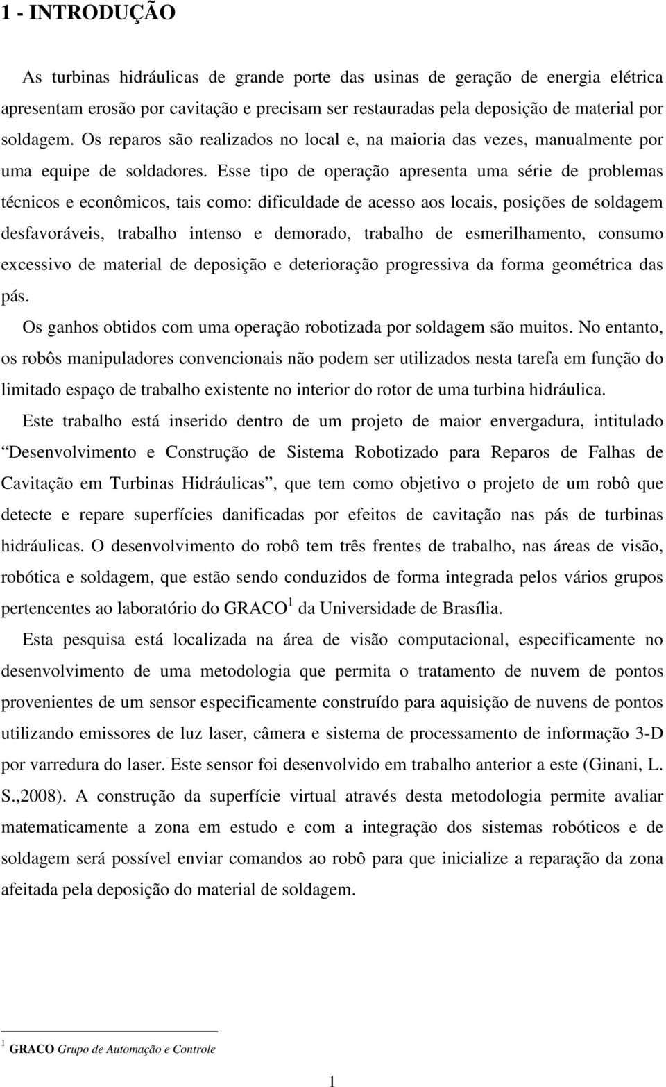 Esse tipo de operação apresenta uma série de problemas técnicos e econômicos, tais como: dificuldade de acesso aos locais, posições de soldagem desfavoráveis, trabalho intenso e demorado, trabalho de