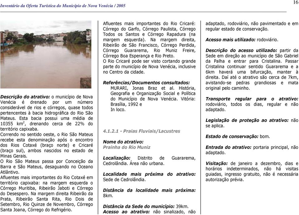 Correndo no sentido oeste, o Rio São Mateus recebe esta denominação após o encontro dos Rios Cotaxé (braço norte) e Cricaré (braço sul), ambos nascidos no estado de Minas Gerais.