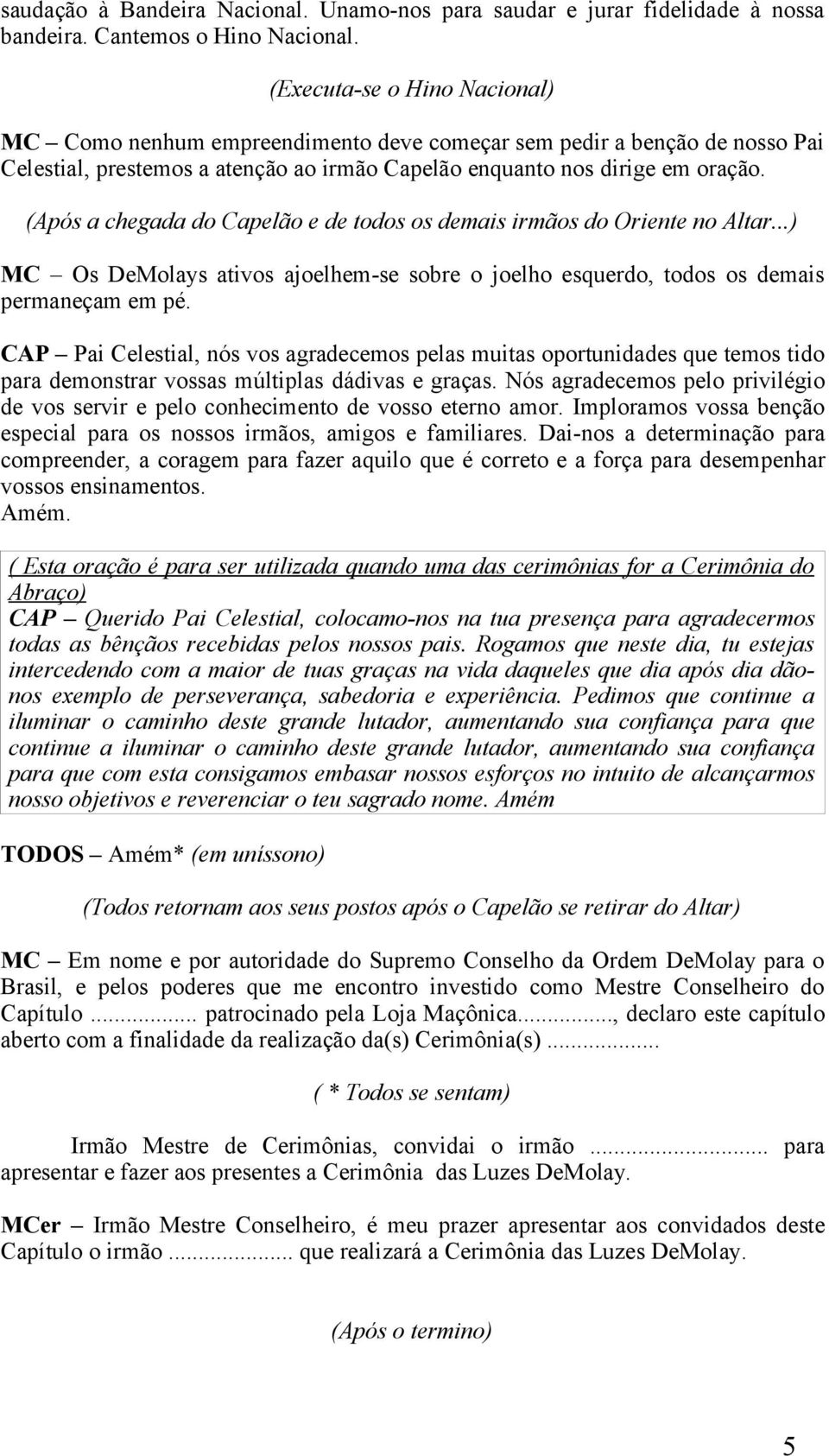 (Após a chegada do Capelão e de todos os demais irmãos do Oriente no Altar...) MC Os DeMolays ativos ajoelhem-se sobre o joelho esquerdo, todos os demais permaneçam em pé.