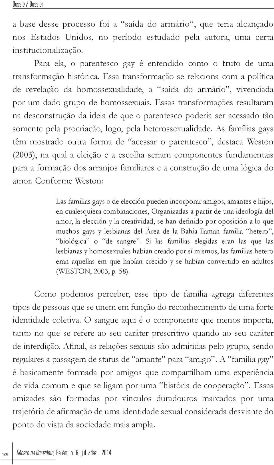 Essa transformação se relaciona com a política de revelação da homossexualidade, a saída do armário, vivenciada por um dado grupo de homossexuais.