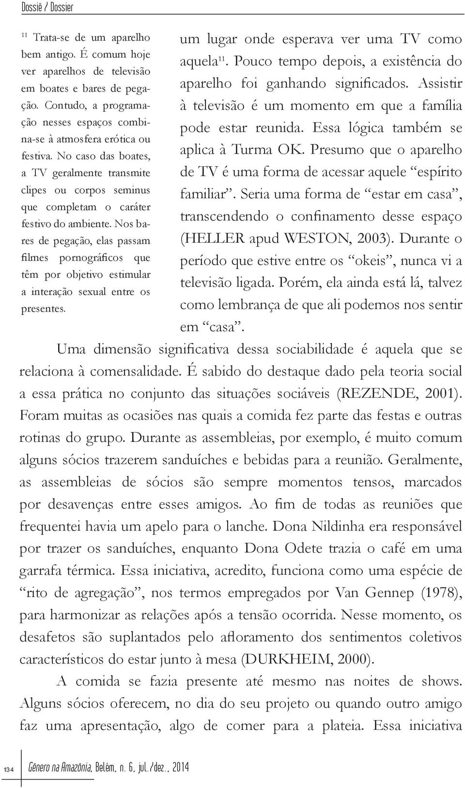 Seria uma forma de estar em casa, transcendendo o confinamento desse espaço (HELLER apud WESTON, 2003). Durante o período que estive entre os okeis, nunca vi a televisão ligada.