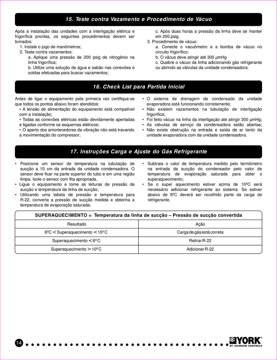 Utilize uma solução de água e sabão nas conexões e soldas efetuadas para buscar vazamentos; c. Após duas horas a pressão da linha deve se manter em 200 psig. 3. Procedimento de vácuo: a.