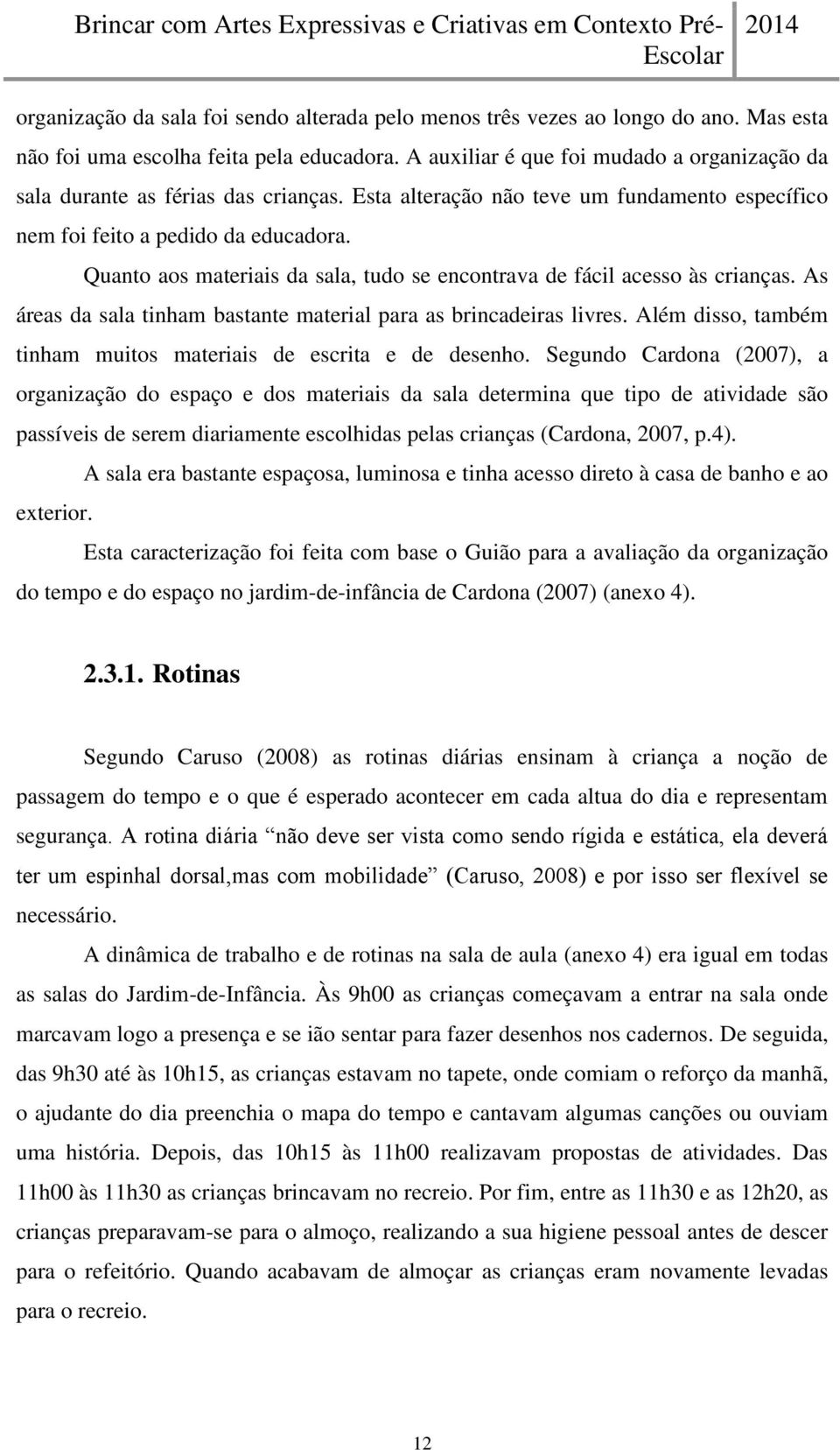 Quanto aos materiais da sala, tudo se encontrava de fácil acesso às crianças. As áreas da sala tinham bastante material para as brincadeiras livres.