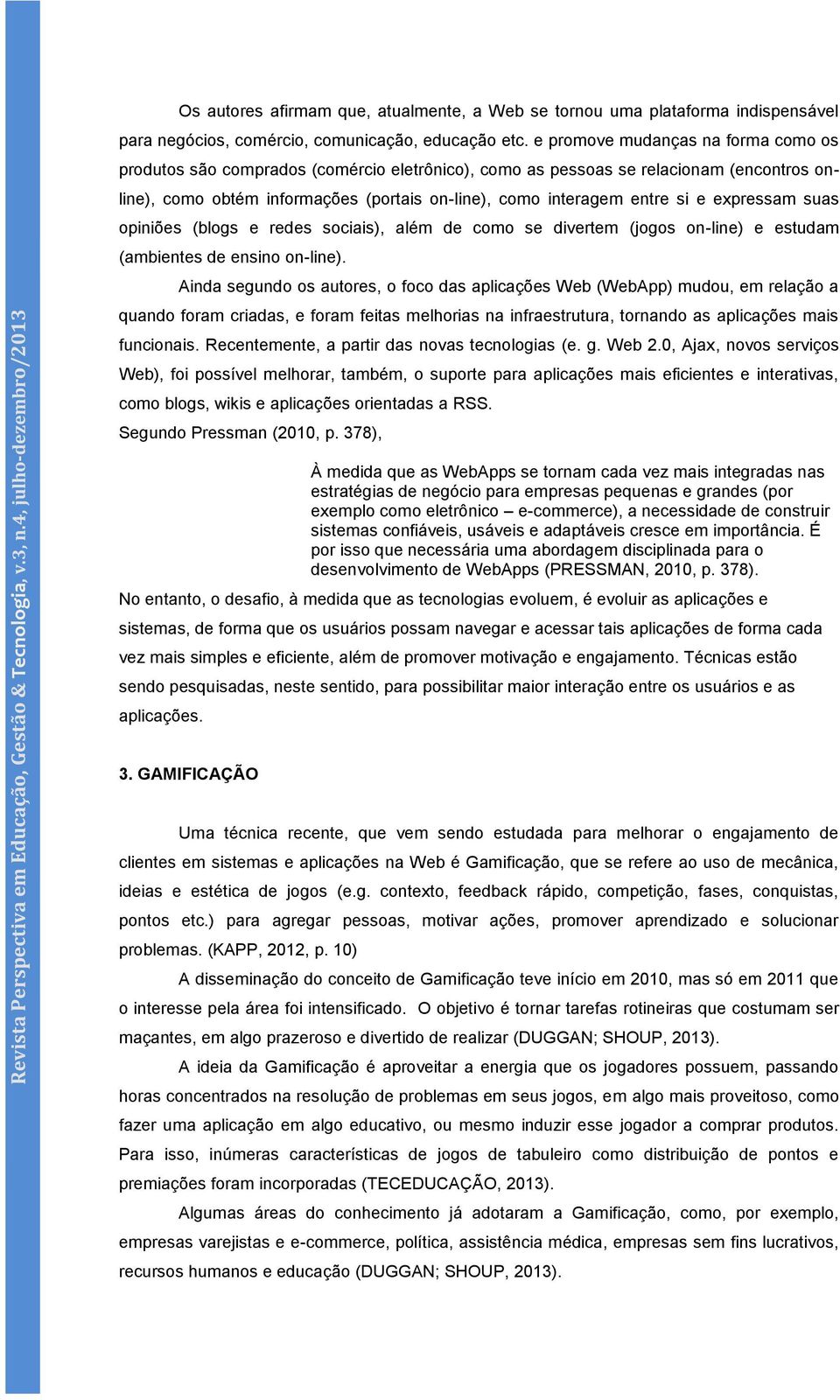 expressam suas opiniões (blogs e redes sociais), além de como se divertem (jogos on-line) e estudam (ambientes de ensino on-line).