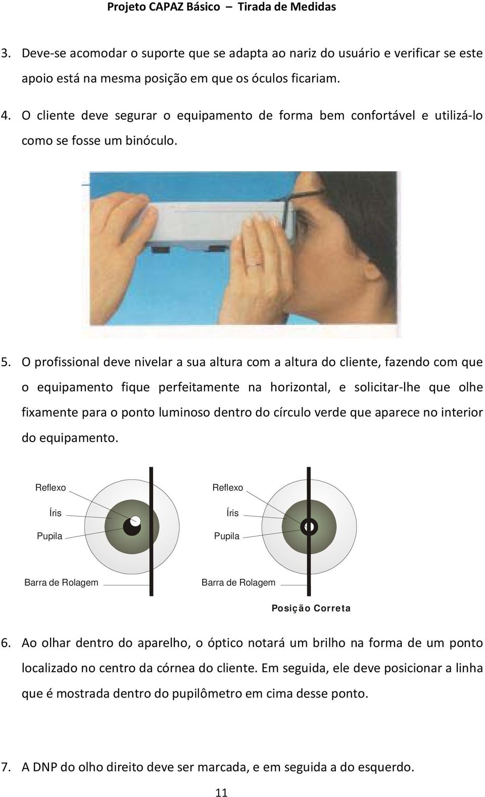 O profissional deve nivelar a sua altura com a altura do cliente, fazendo com que o equipamento fique perfeitamente na horizontal, e solicitar-lhe que olhe fixamente para o ponto luminoso dentro do