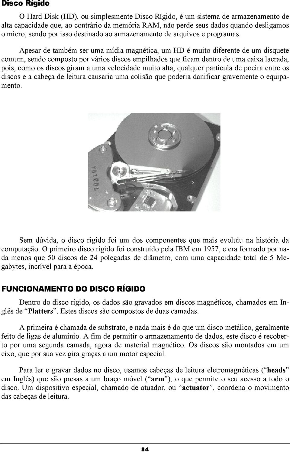 Apesar de também ser uma mídia magnética, um HD é muito diferente de um disquete comum, sendo composto por vários discos empilhados que ficam dentro de uma caixa lacrada, pois, como os discos giram a