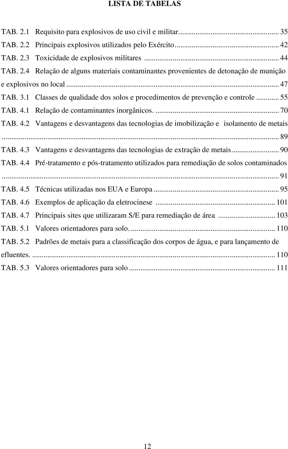 .. 89 TAB. 4.3 Vantagens e desvantagens das tecnologias de extração de metais... 90 TAB. 4.4 Pré-tratamento e pós-tratamento utilizados para remediação de solos contaminados... 91 TAB. 4.5 Técnicas utilizadas nos EUA e Europa.