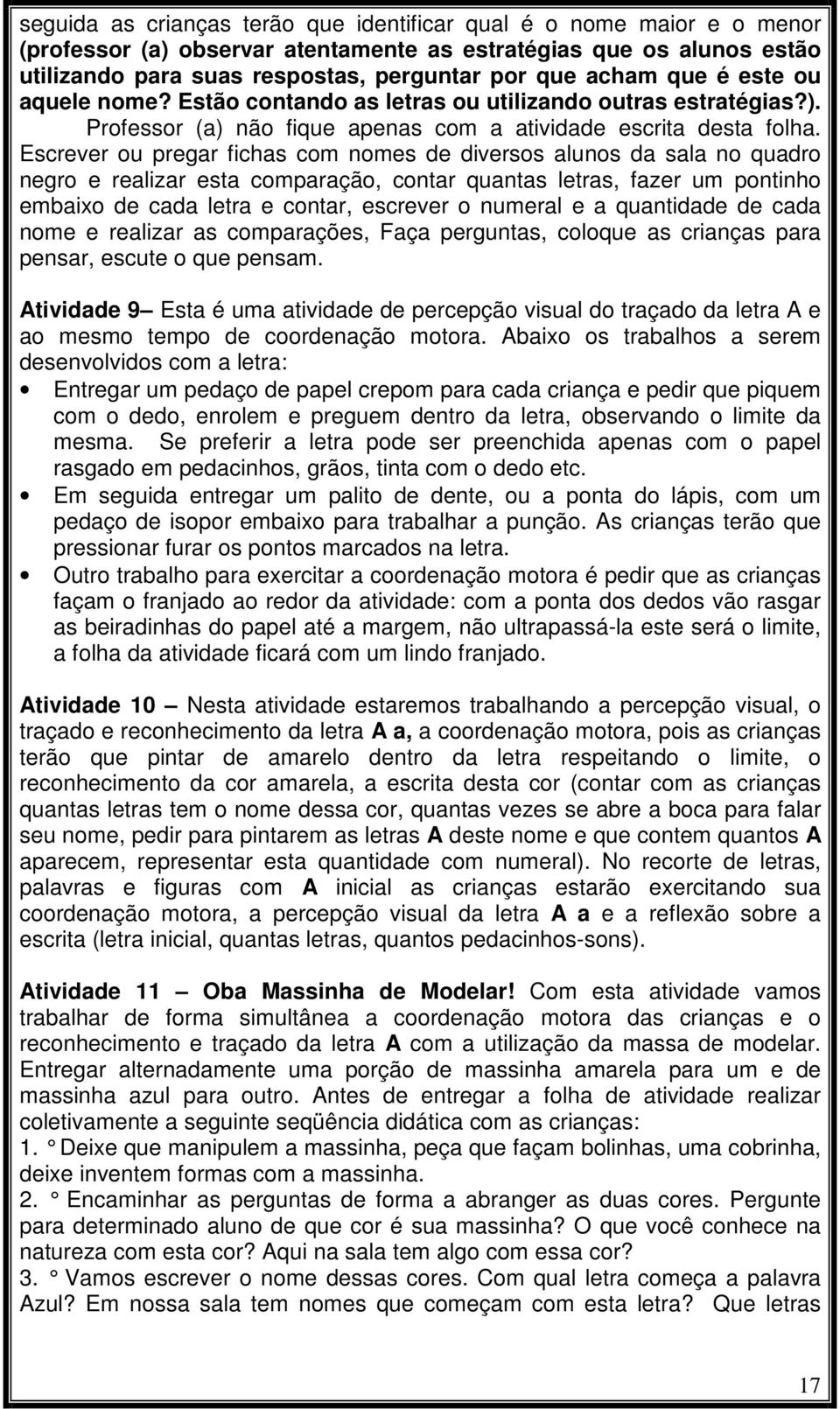 Escrever ou pregar fichas com nomes de diversos alunos da sala no quadro negro e realizar esta comparação, contar quantas letras, fazer um pontinho embaixo de cada letra e contar, escrever o numeral