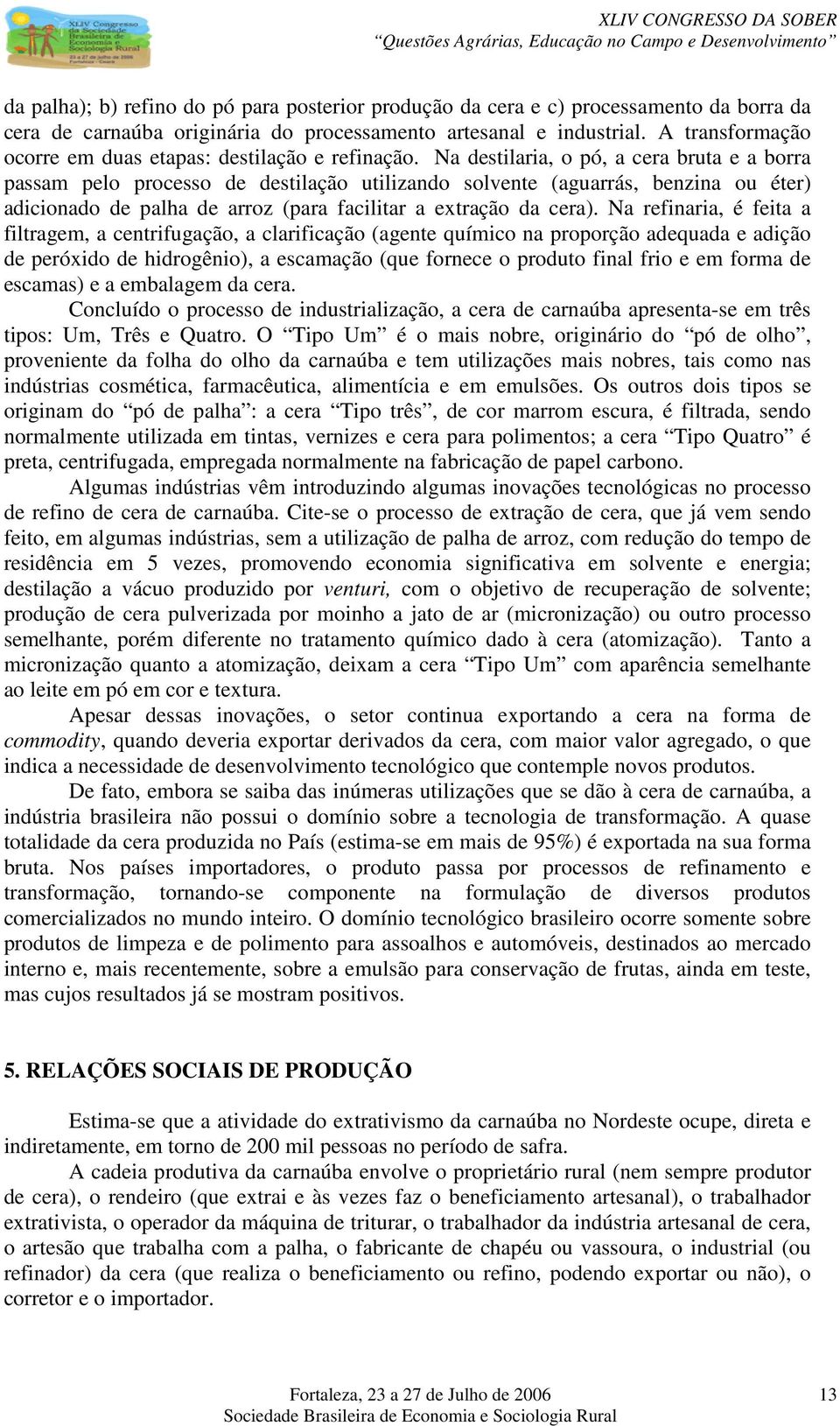 Na destilaria, o pó, a cera bruta e a borra passam pelo processo de destilação utilizando solvente (aguarrás, benzina ou éter) adicionado de palha de arroz (para facilitar a extração da cera).