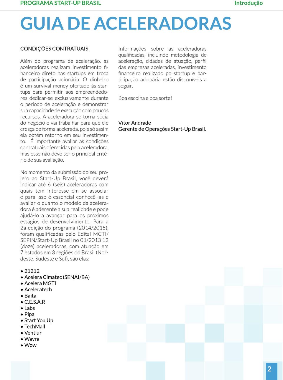 recursos. A aceleradora se torna sócia do negócio e vai trabalhar para que ele cresça de forma acelerada, pois só assim ela obtém retorno em seu investimento.