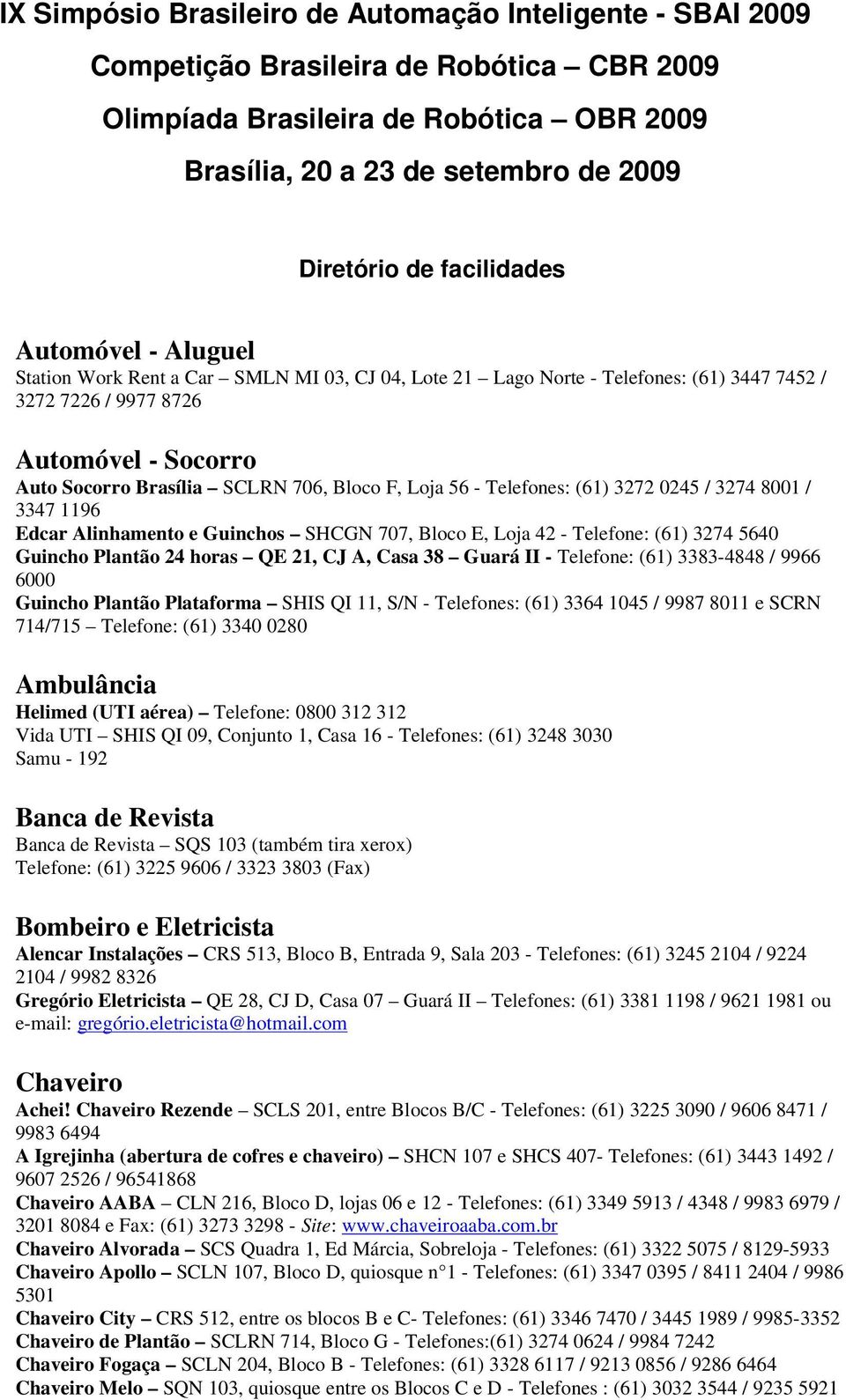 Bloco F, Loja 56 - Telefones: (61) 3272 0245 / 3274 8001 / 3347 1196 Edcar Alinhamento e Guinchos SHCGN 707, Bloco E, Loja 42 - Telefone: (61) 3274 5640 Guincho Plantão 24 horas QE 21, CJ A, Casa 38