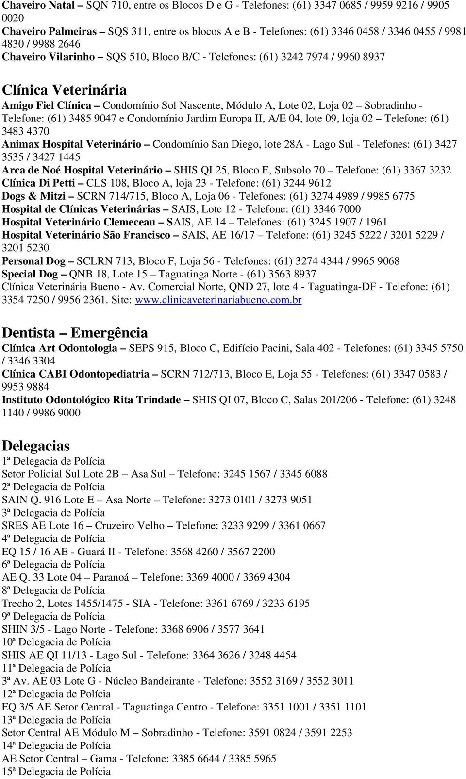 Telefone: (61) 3485 9047 e Condomínio Jardim Europa II, A/E 04, lote 09, loja 02 Telefone: (61) 3483 4370 Animax Hospital Veterinário Condomínio San Diego, lote 28A - Lago Sul - Telefones: (61) 3427