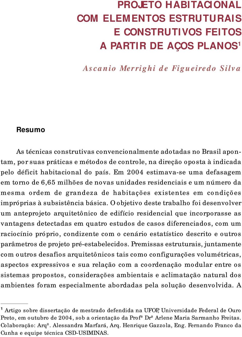 Em 2004 estimava-se uma defasagem em torno de 6,65 milhões de novas unidades residenciais e um número da mesma ordem de grandeza de habitações existentes em condições impróprias à subsistência básica.