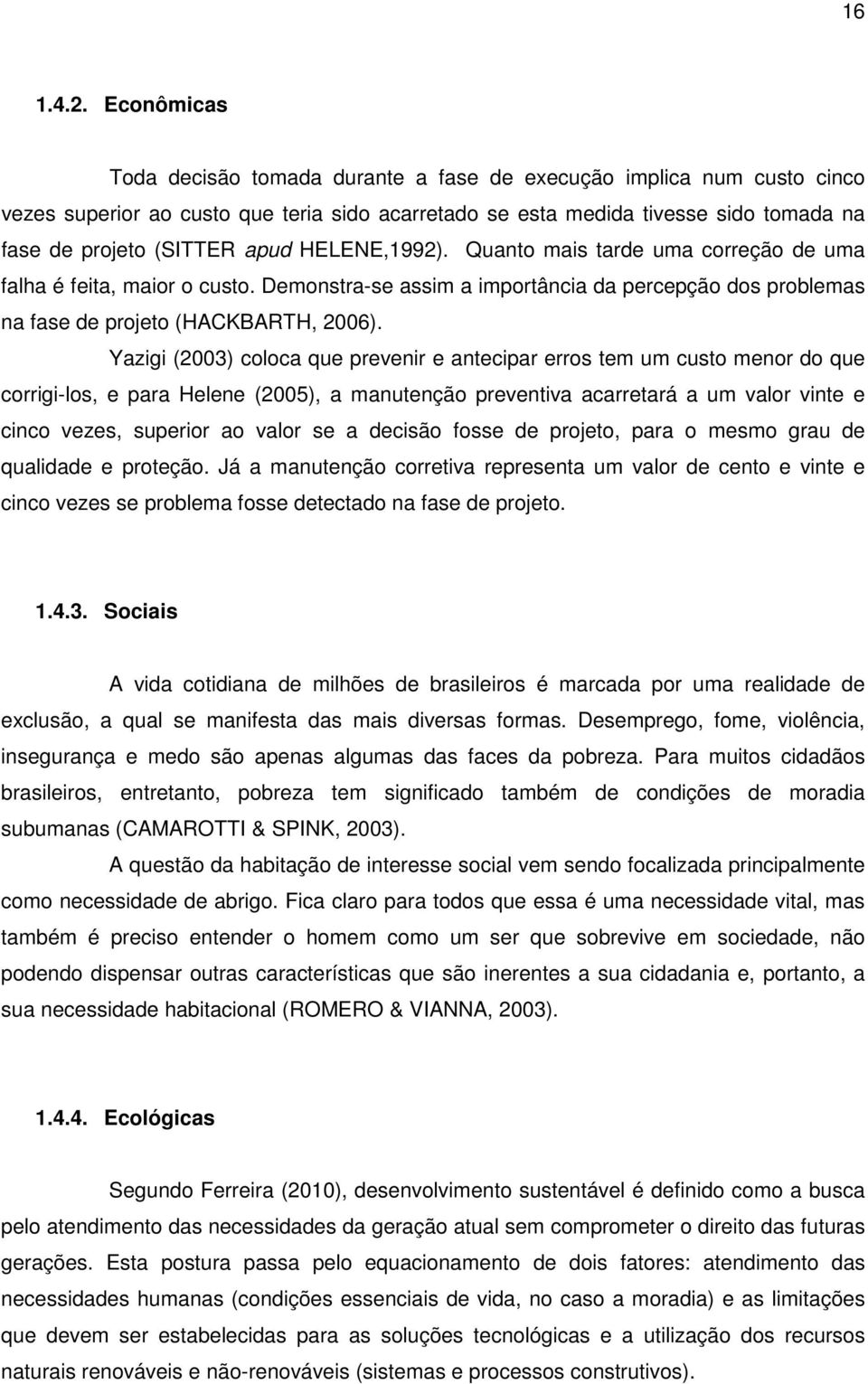 HELENE,1992). Quanto mais tarde uma correção de uma falha é feita, maior o custo. Demonstra-se assim a importância da percepção dos problemas na fase de projeto (HACKBARTH, 2006).