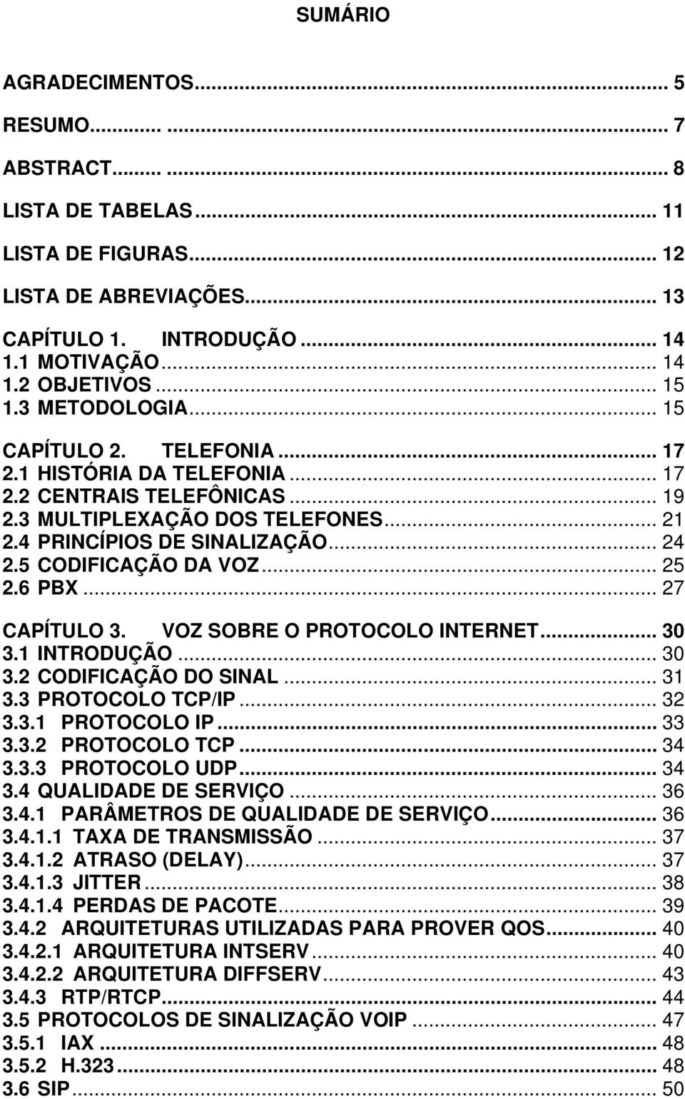 5 CODIFICAÇÃO DA VOZ... 25 2.6 PBX... 27 CAPÍTULO 3. VOZ SOBRE O PROTOCOLO INTERNET... 30 3.1 INTRODUÇÃO... 30 3.2 CODIFICAÇÃO DO SINAL... 31 3.3 PROTOCOLO TCP/IP... 32 3.3.1 PROTOCOLO IP... 33 3.3.2 PROTOCOLO TCP.