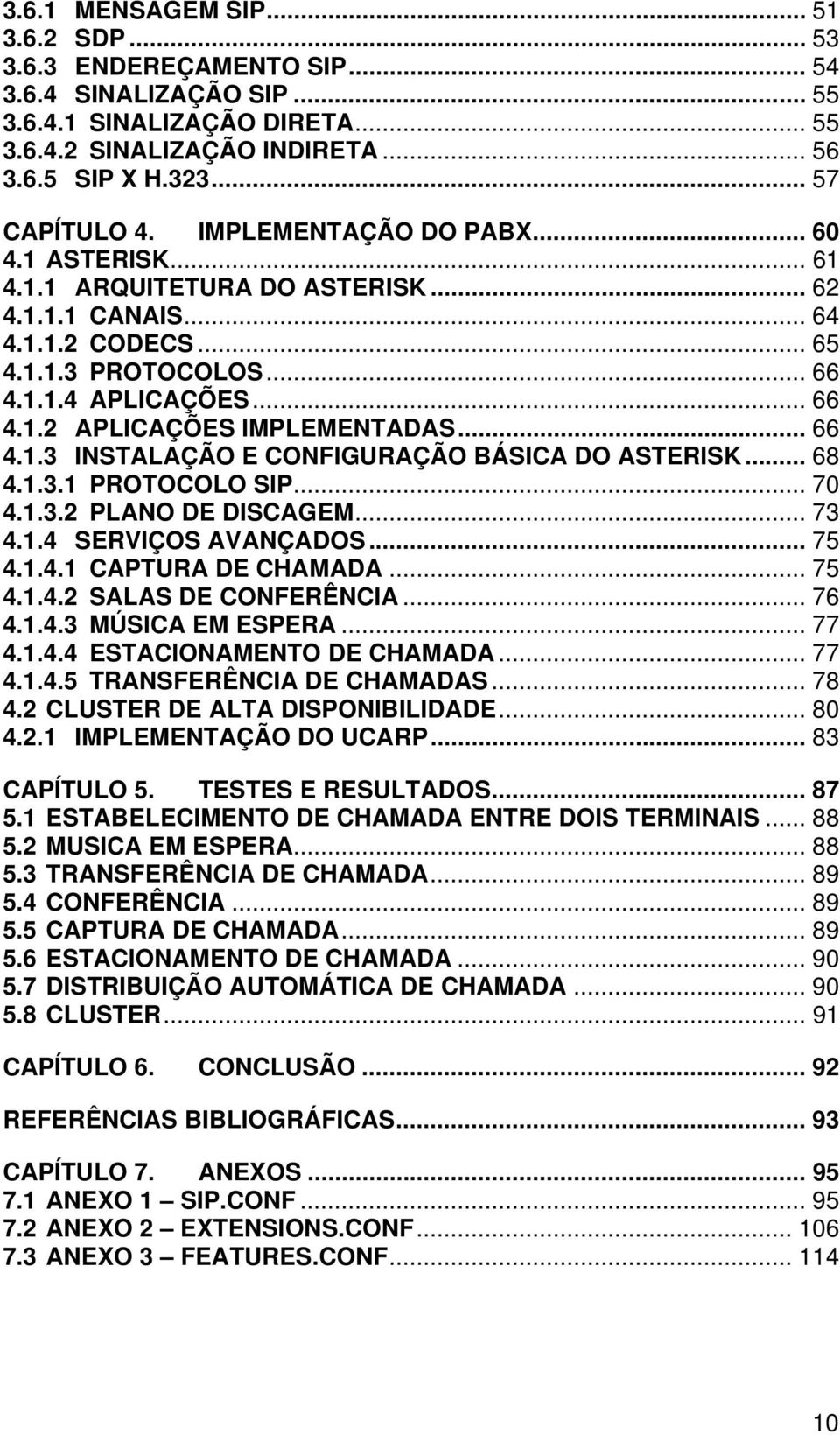 .. 66 4.1.3 INSTALAÇÃO E CONFIGURAÇÃO BÁSICA DO ASTERISK... 68 4.1.3.1 PROTOCOLO SIP... 70 4.1.3.2 PLANO DE DISCAGEM... 73 4.1.4 SERVIÇOS AVANÇADOS... 75 4.1.4.1 CAPTURA DE CHAMADA... 75 4.1.4.2 SALAS DE CONFERÊNCIA.