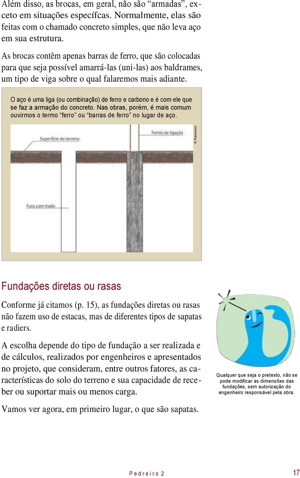 O aço é uma liga (ou combinação) de ferro e carbono e é com ele que se faz a armação do concreto. Nas obras, porém, é mais comum ouvirmos o termo ferro ou barras de ferro no lugar de aço.