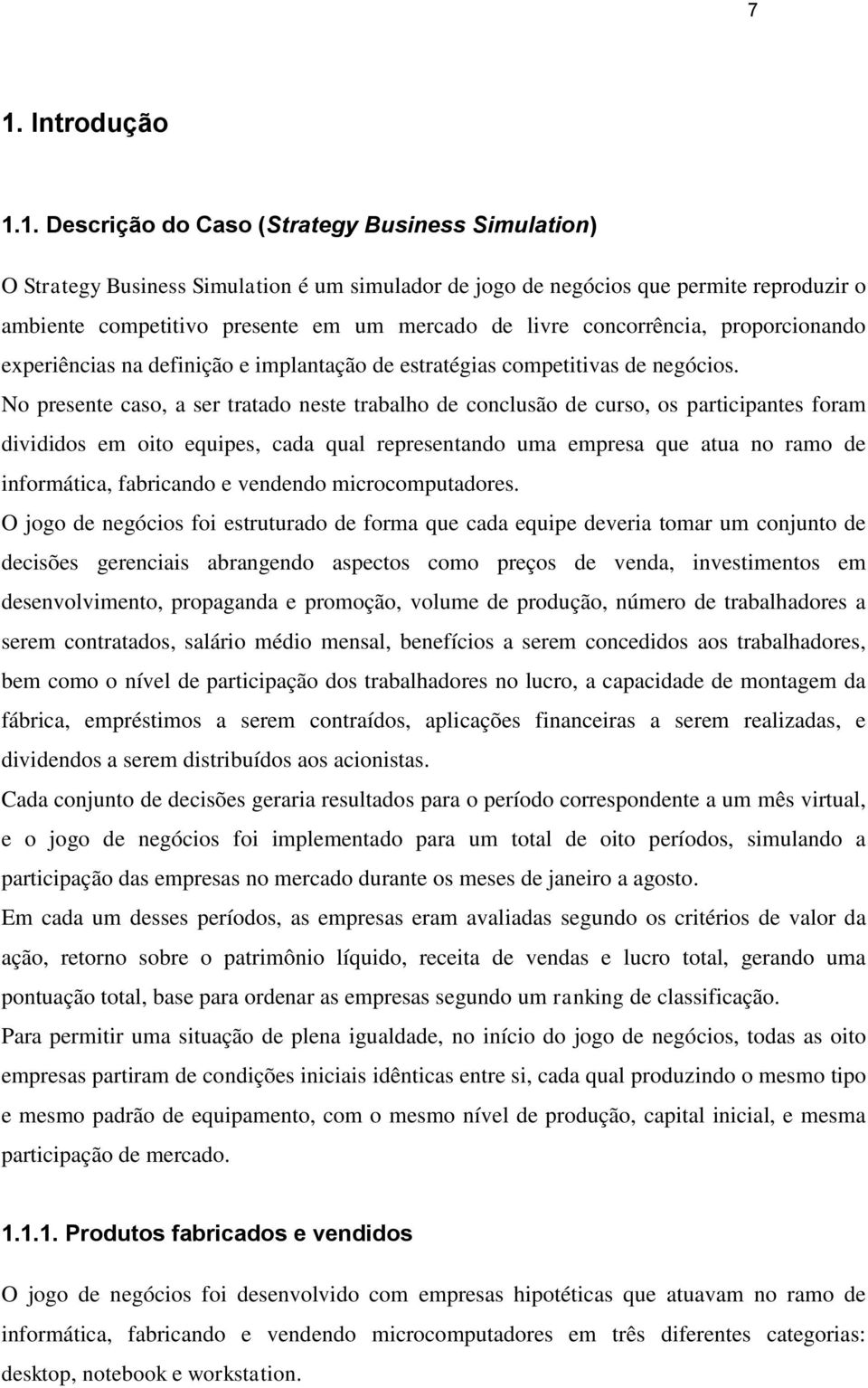 No presente caso, a ser tratado neste trabalho de conclusão de curso, os participantes foram divididos em oito equipes, cada qual representando uma empresa que atua no ramo de informática, fabricando