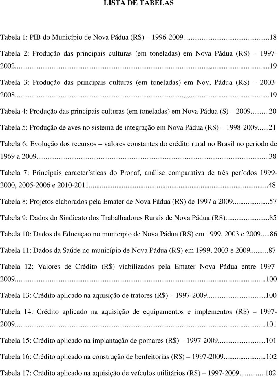 ..20 Tabela 5: Produção de aves no sistema de integração em Nova Pádua (RS) 1998-2009...21 Tabela 6: Evolução dos recursos valores constantes do crédito rural no Brasil no período de 1969 a 2009.