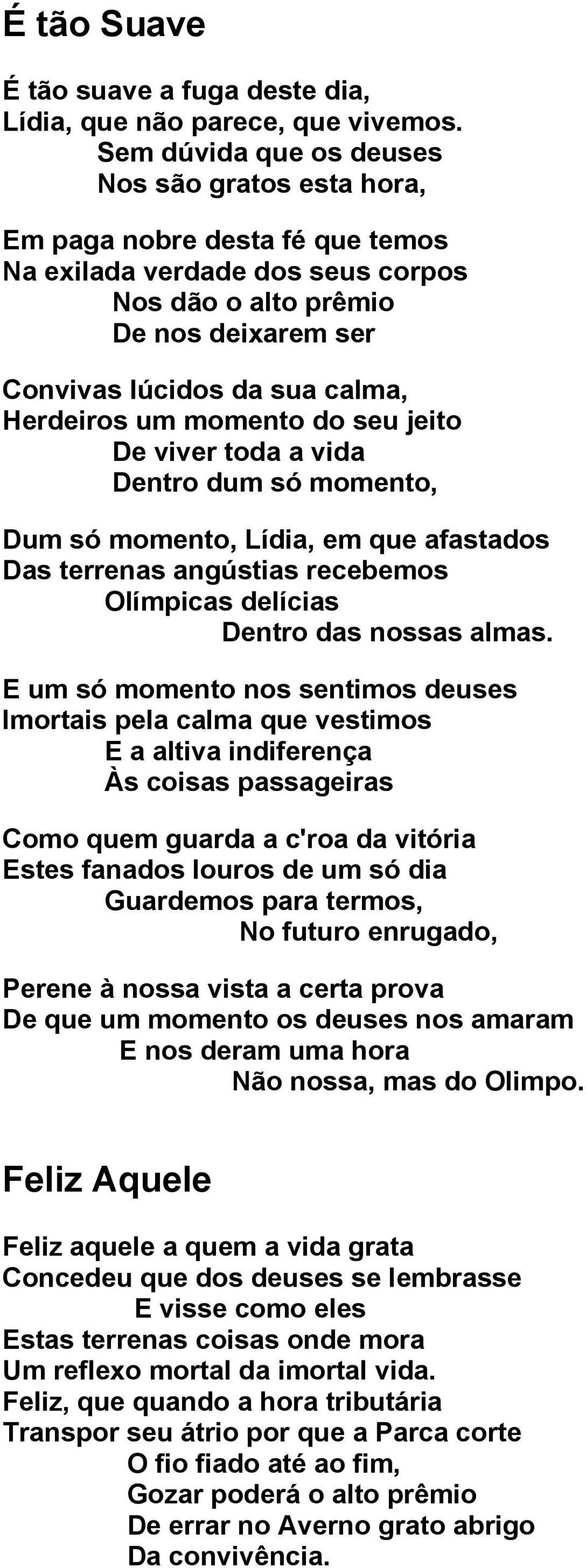 Herdeiros um momento do seu jeito De viver toda a vida Dentro dum só momento, Dum só momento, Lídia, em que afastados Das terrenas angústias recebemos Olímpicas delícias Dentro das nossas almas.