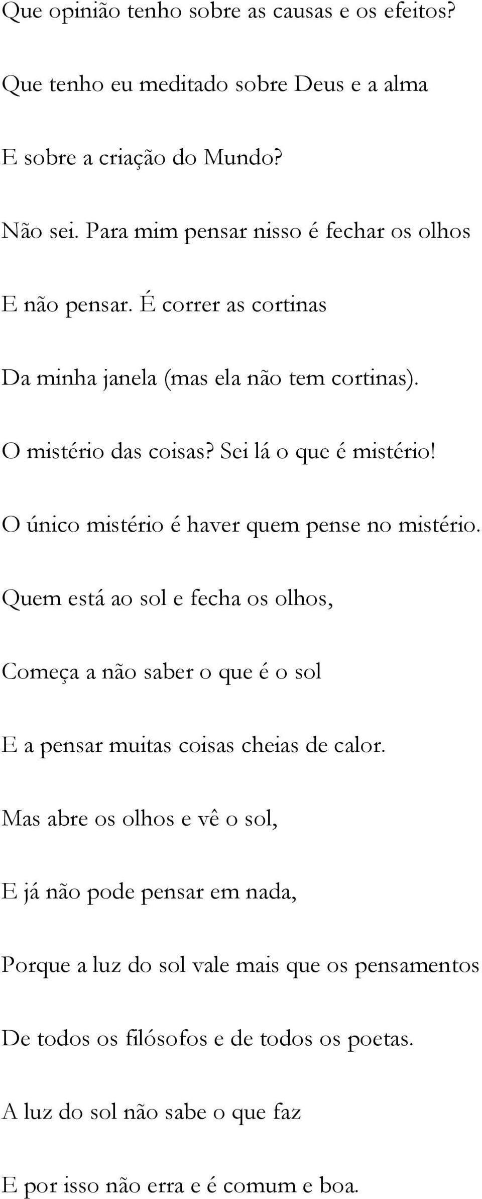 O único mistério é haver quem pense no mistério. Quem está ao sol e fecha os olhos, Começa a não saber o que é o sol E a pensar muitas coisas cheias de calor.