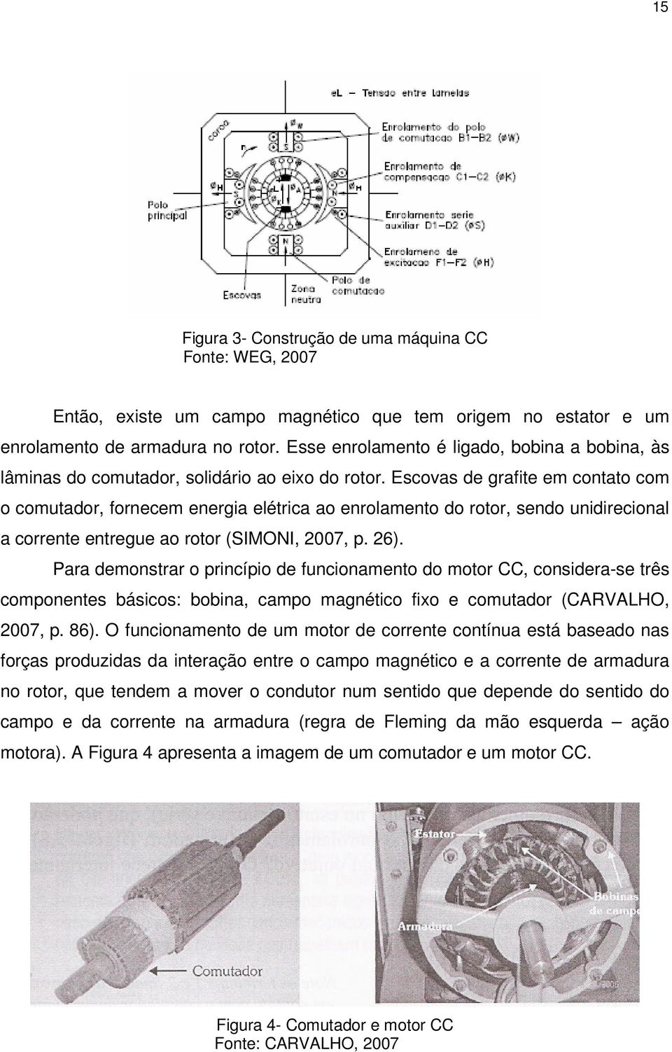 Escovas de grafite em contato com o comutador, fornecem energia elétrica ao enrolamento do rotor, sendo unidirecional a corrente entregue ao rotor (SIMONI, 2007, p. 26).