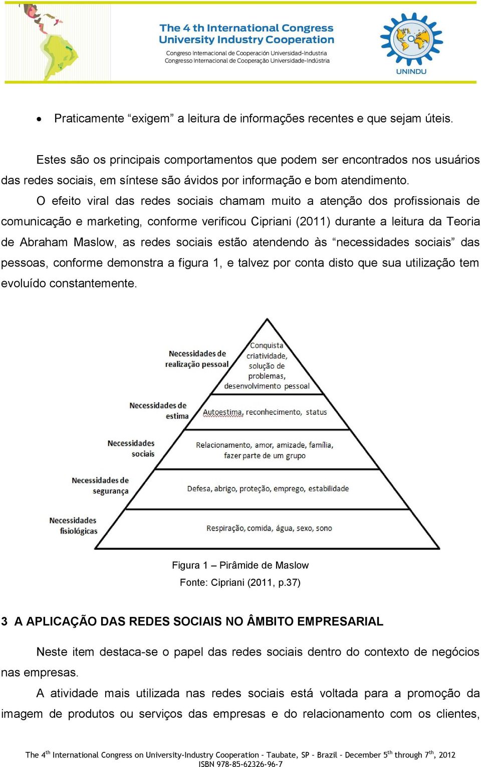 O efeito viral das redes sociais chamam muito a atenção dos profissionais de comunicação e marketing, conforme verificou Cipriani (2011) durante a leitura da Teoria de Abraham Maslow, as redes