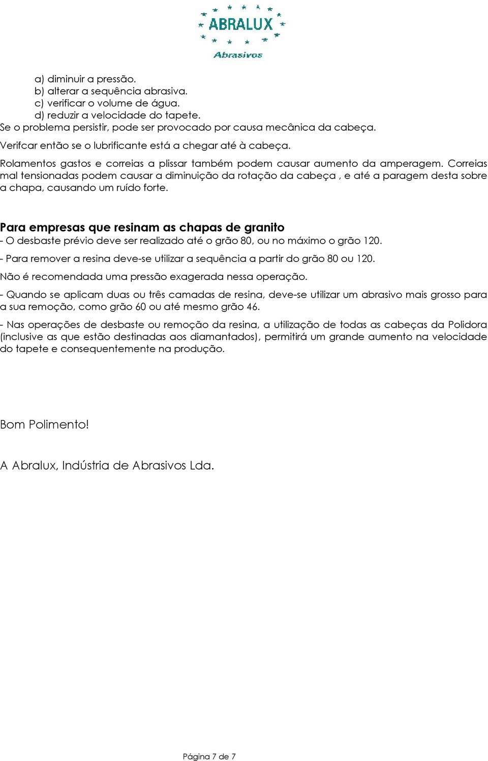 Correias mal tensionadas podem causar a diminuição da rotação da cabeça, e até a paragem desta sobre a chapa, causando um ruído forte.