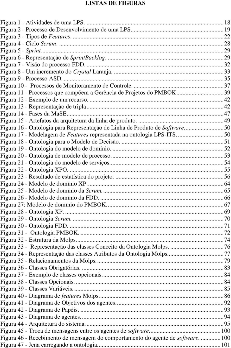 ...35 Figura 10 - Processos de Monitoramento de Controle....37 Figura 11 - Processos que compõem a Gerência de Projetos do PMBOK...39 Figura 12 - Exemplo de um recurso.