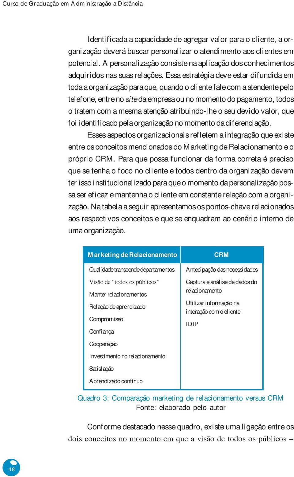 Essa estratégia deve estar difundida em toda a organização para que, quando o cliente fale com a atendente pelo telefone, entre no site da empresa ou no momento do pagamento, todos o tratem com a