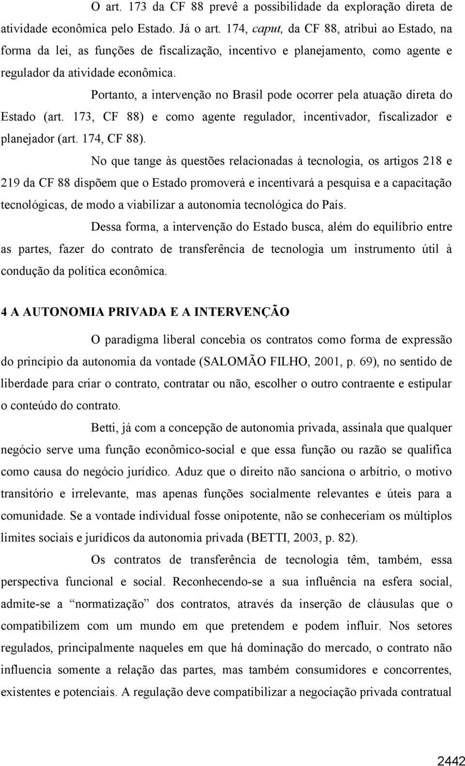 Portanto, a intervenção no Brasil pode ocorrer pela atuação direta do Estado (art. 173, CF 88) e como agente regulador, incentivador, fiscalizador e planejador (art. 174, CF 88).