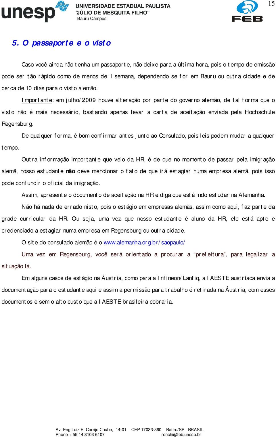 Importante: em julho/2009 houve alteração por parte do governo alemão, de tal forma que o visto não é mais necessário, bastando apenas levar a carta de aceitação enviada pela Hochschule Regensburg.