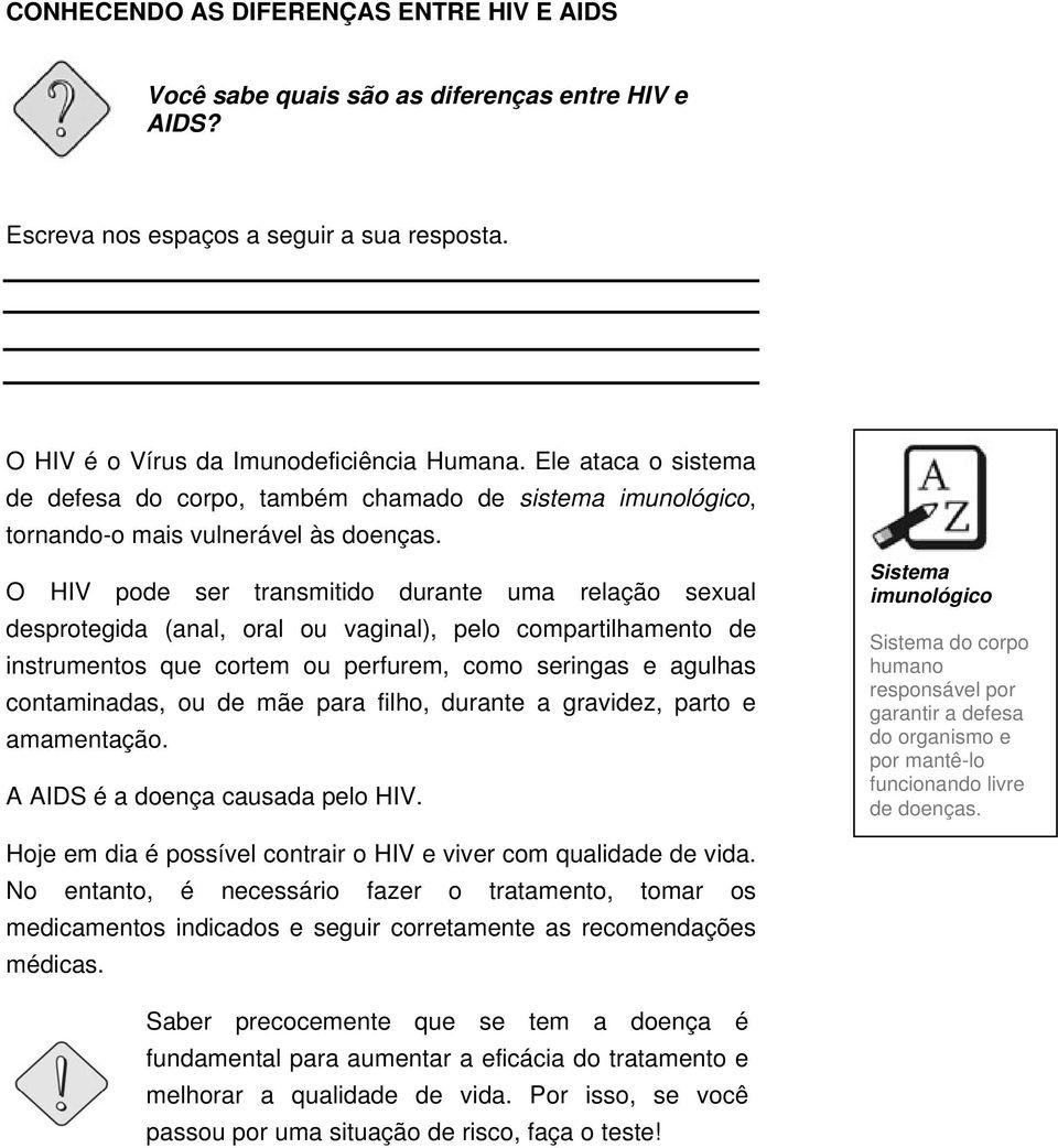 O HIV pode ser transmitido durante uma relação sexual desprotegida (anal, oral ou vaginal), pelo compartilhamento de instrumentos que cortem ou perfurem, como seringas e agulhas contaminadas, ou de