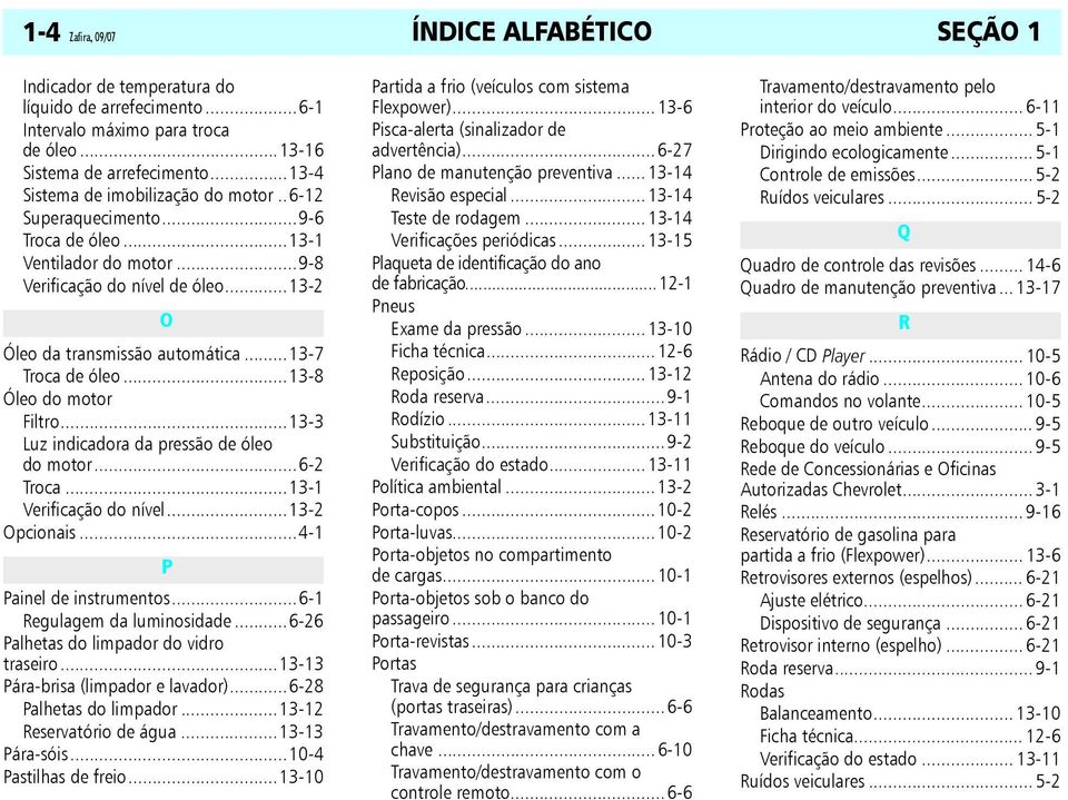 ..13-7 Troca de óleo...13-8 Óleo do motor Filtro...13-3 Luz indicadora da pressão de óleo do motor...6-2 Troca...13-1 Verificação do nível...13-2 Opcionais...4-1 P Painel de instrumentos.