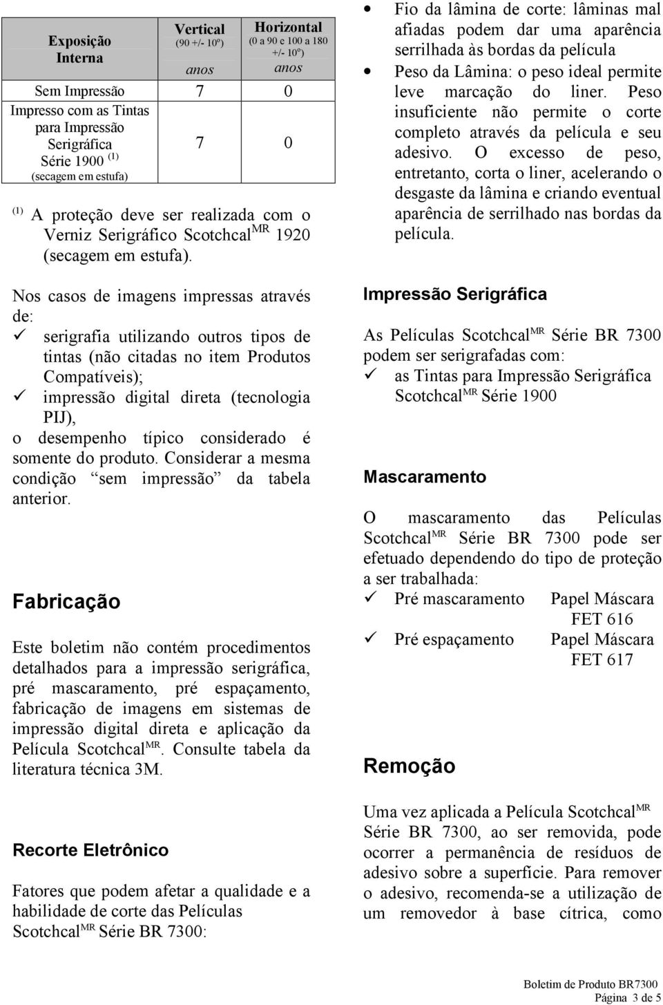 Nos casos de imagens impressas através de: serigrafia utilizando outros tipos de tintas (não citadas no item Produtos Compatíveis); impressão digital direta (tecnologia PIJ), o desempenho típico