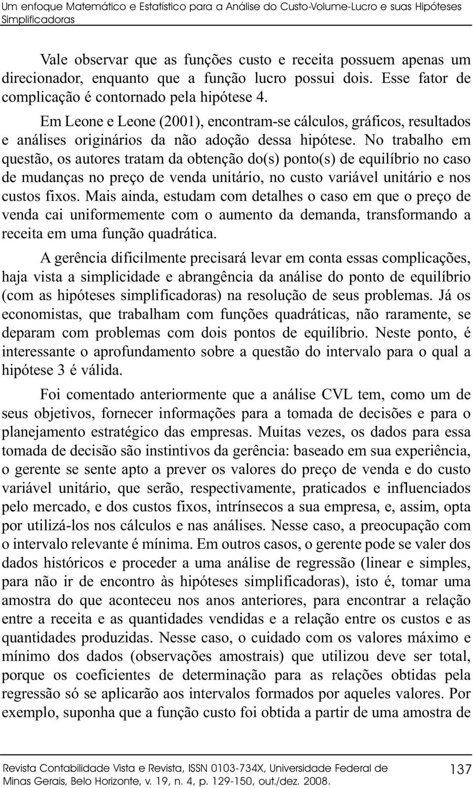 No trabalho em questão, os autores tratam da obtenção do(s) ponto(s) de equilíbrio no caso de mudanças no preço de venda unitário, no custo variável unitário e nos custos fixos.