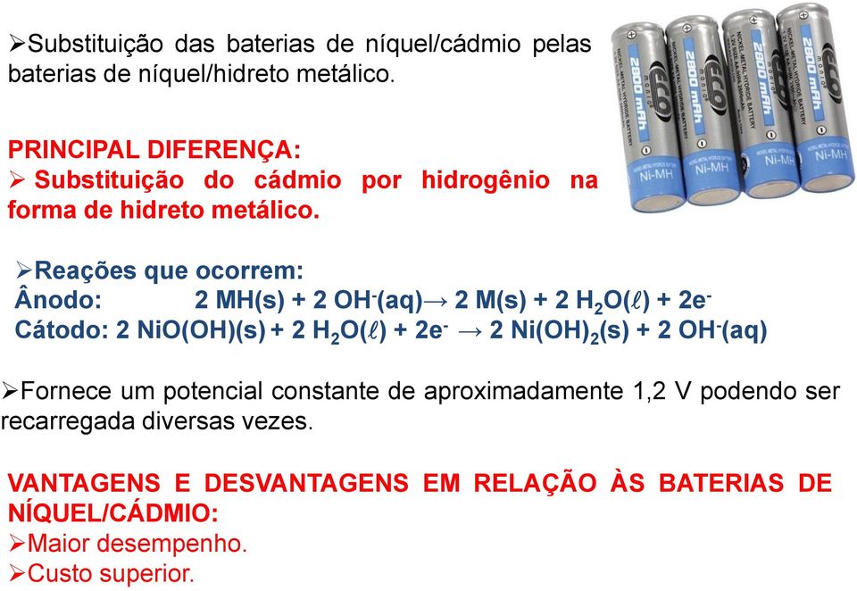 Reações que ocorrem: Ânodo: 2 MH(s) + 2 OH - (aq) 2 M(s) + 2 H 2 O(l) + 2e - Cátodo: 2 NiO(OH)(s) + 2 H 2 O(l) + 2e - 2 Ni(OH) 2