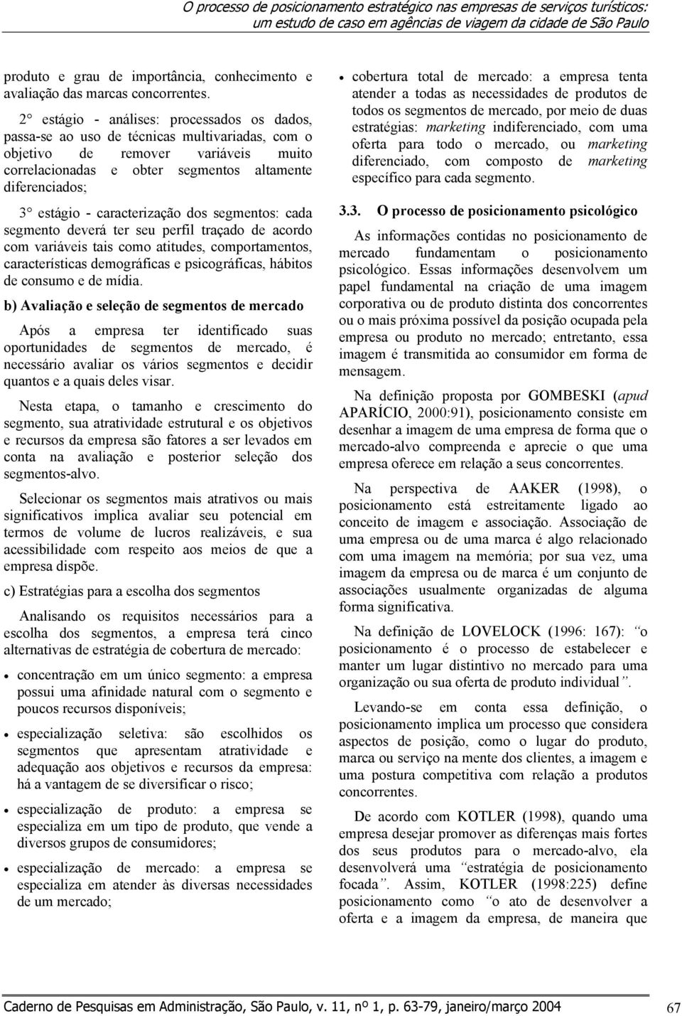 2 estágio - análises: processados os dados, passa-se ao uso de técnicas multivariadas, com o objetivo de remover variáveis muito correlacionadas e obter segmentos altamente diferenciados; 3 estágio -