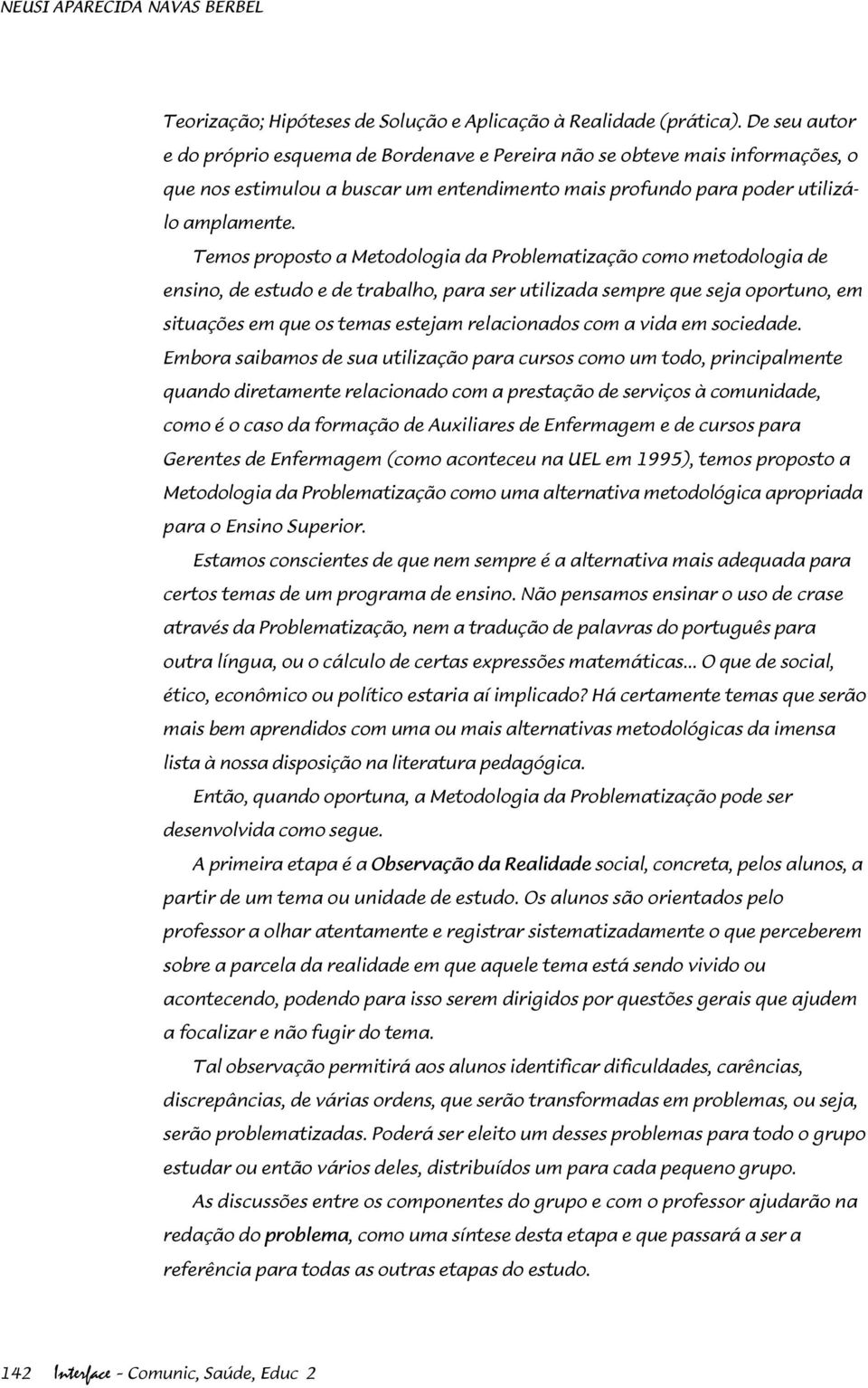 Temos proposto a Metodologia da Problematização como metodologia de ensino, de estudo e de trabalho, para ser utilizada sempre que seja oportuno, em situações em que os temas estejam relacionados com